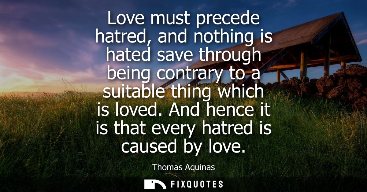 Love must precede hatred, and nothing is hated save through being contrary to a suitable thing which is loved.