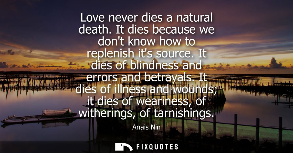 Love never dies a natural death. It dies because we dont know how to replenish its source. It dies of blindness and erro