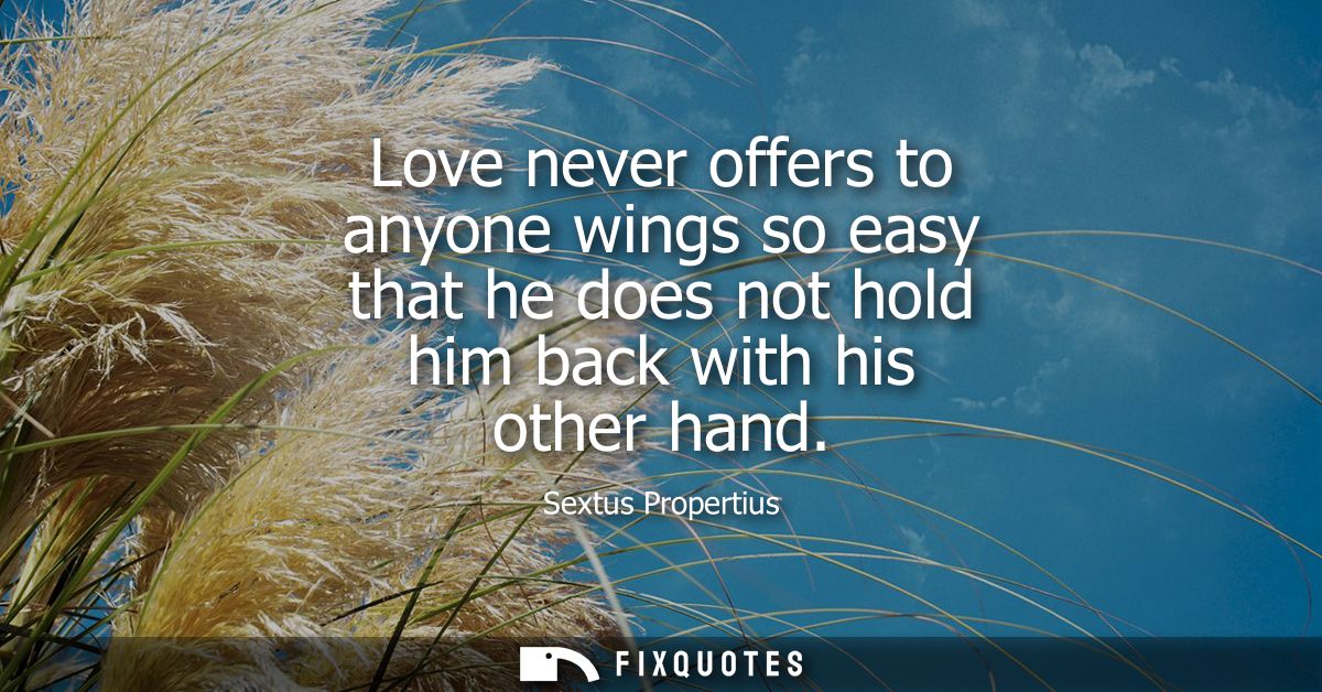 Love never offers to anyone wings so easy that he does not hold him back with his other hand