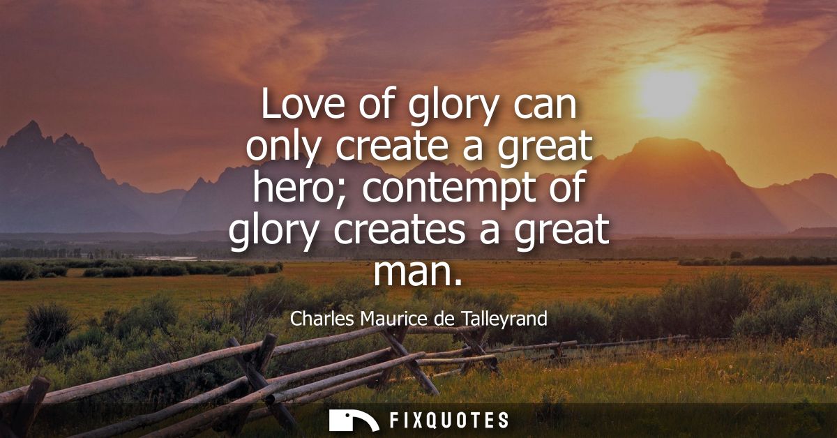 Love of glory can only create a great hero contempt of glory creates a great man