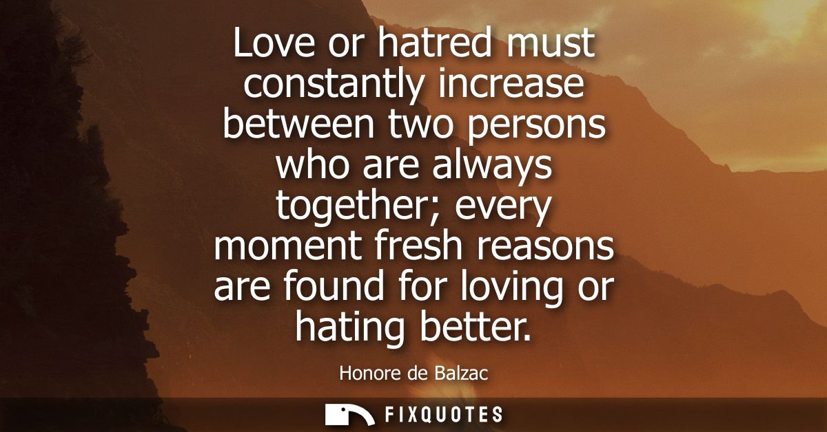 Love or hatred must constantly increase between two persons who are always together every moment fresh reasons are found