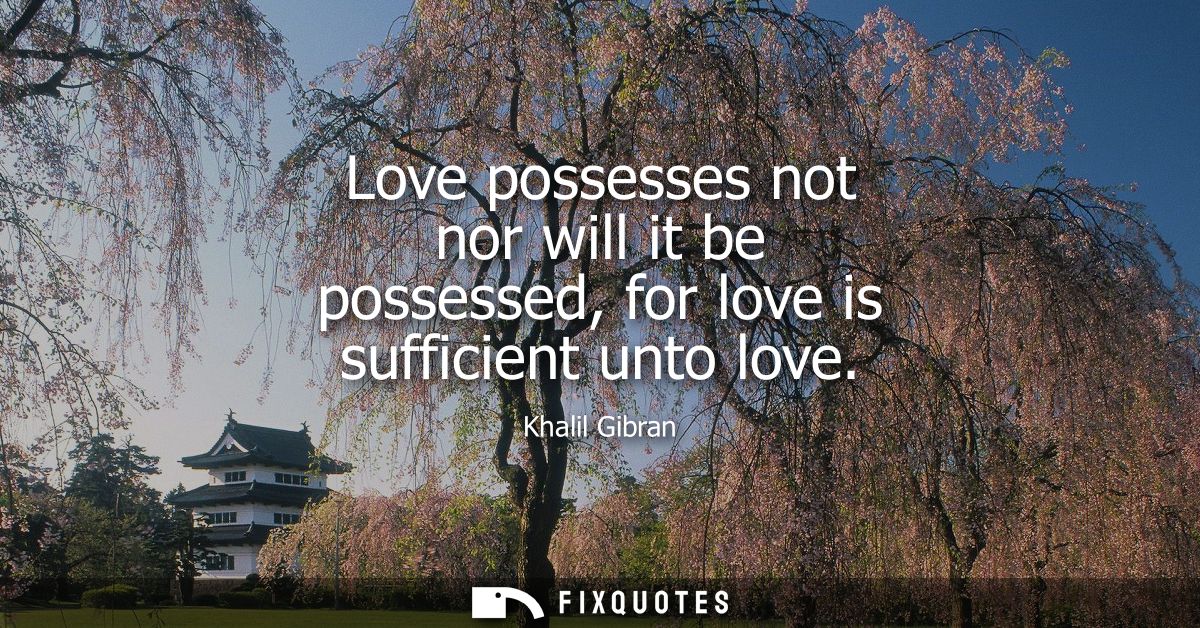 Love possesses not nor will it be possessed, for love is sufficient unto love