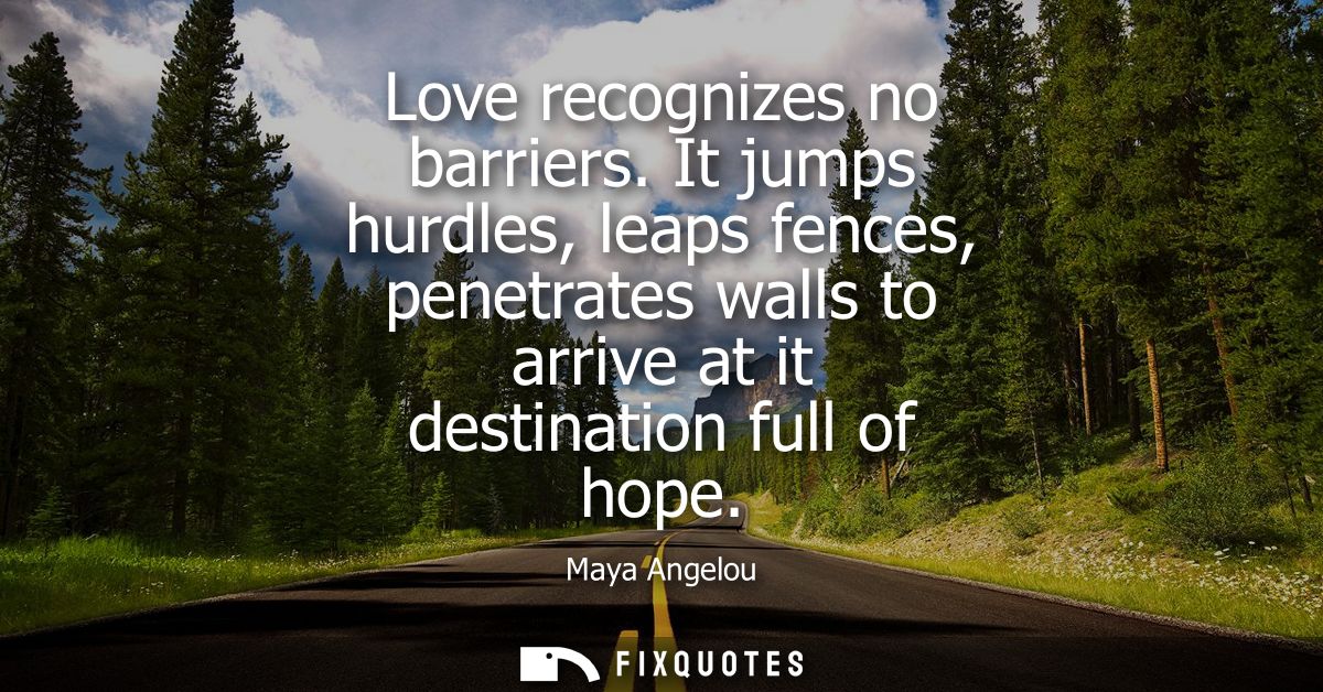 Love recognizes no barriers. It jumps hurdles, leaps fences, penetrates walls to arrive at it destination full of hope