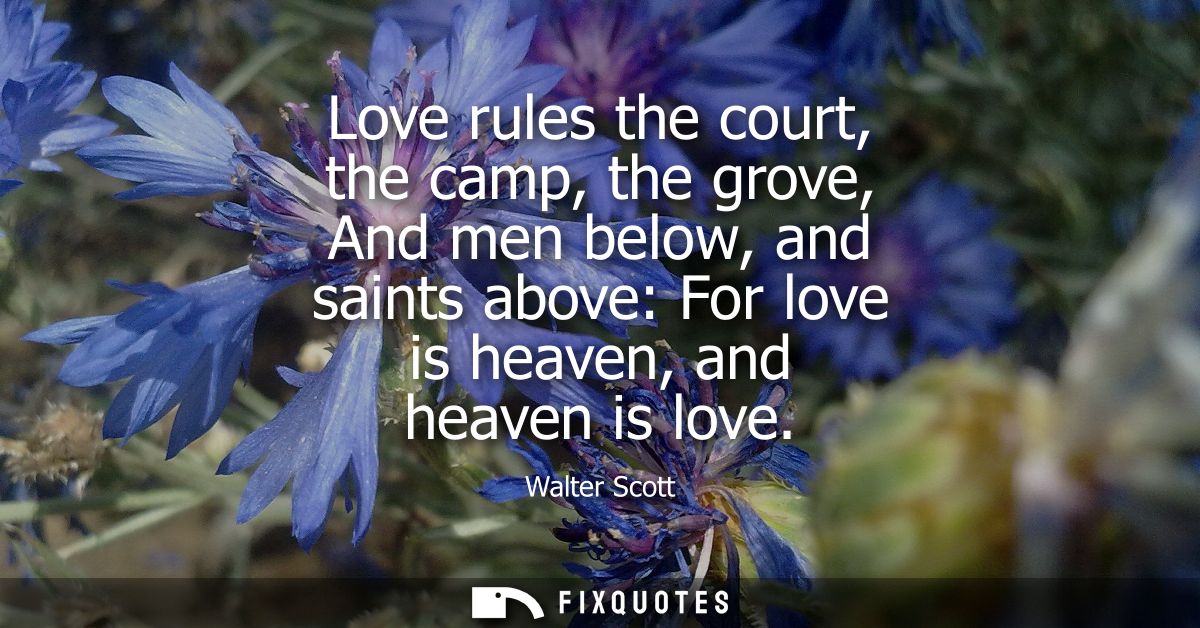 Love rules the court, the camp, the grove, And men below, and saints above: For love is heaven, and heaven is love