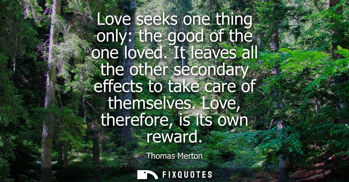 Love seeks one thing only: the good of the one loved. It leaves all the other secondary effects to take care of themselv