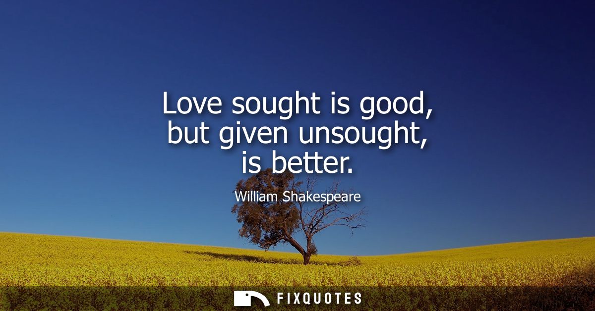 Love sought is good, but given unsought, is better