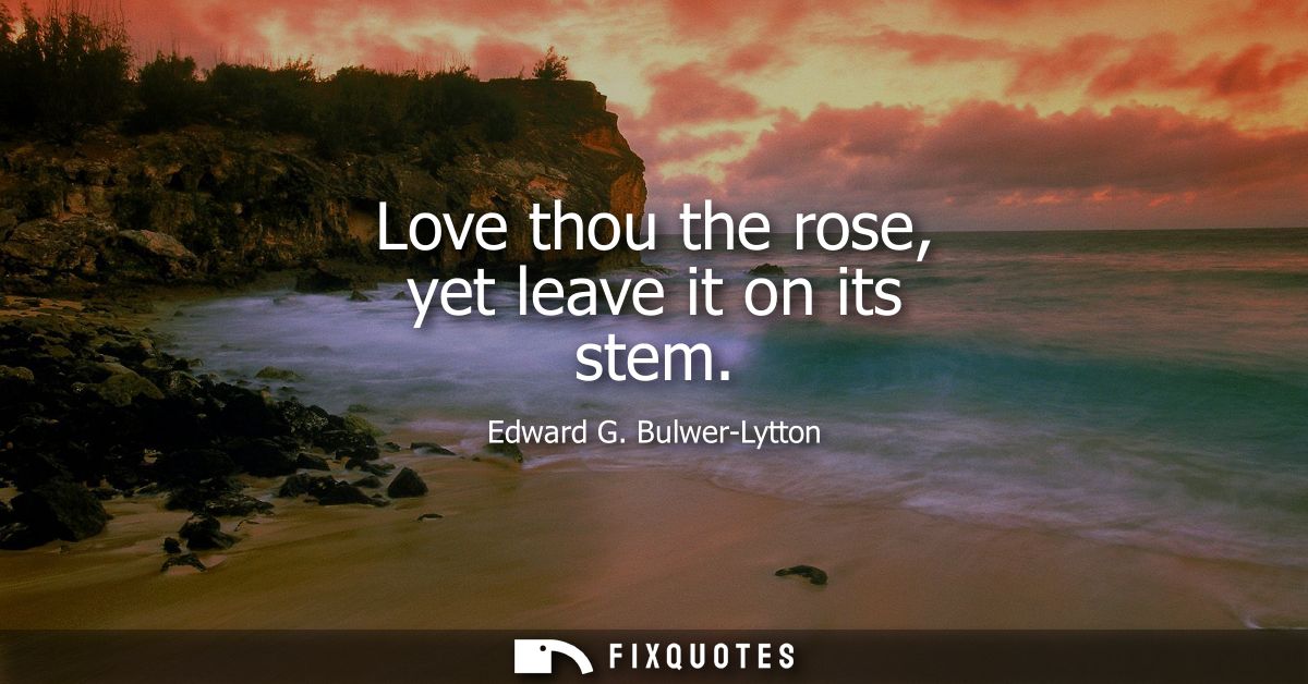 Love thou the rose, yet leave it on its stem