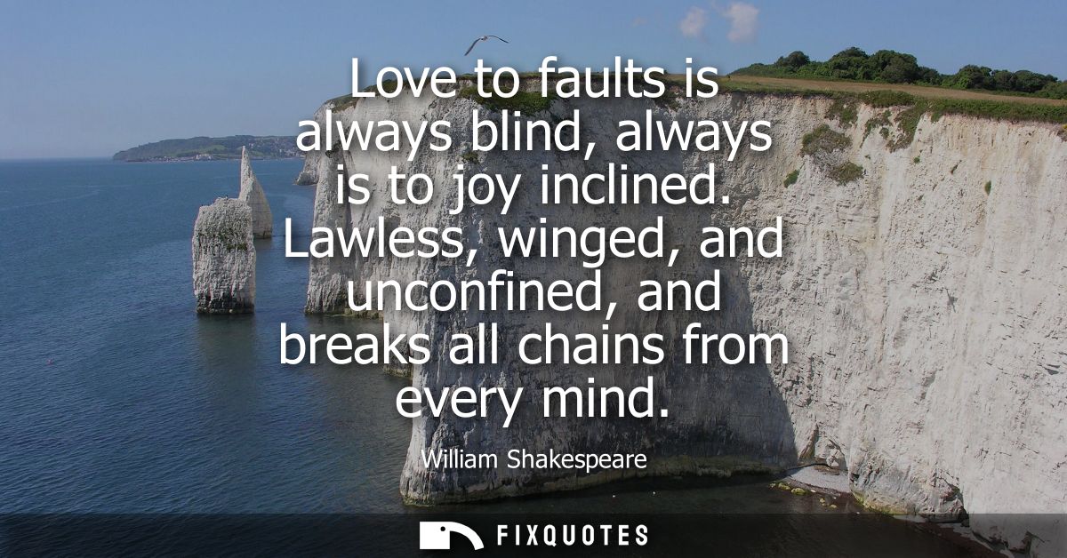 Love to faults is always blind, always is to joy inclined. Lawless, winged, and unconfined, and breaks all chains from e