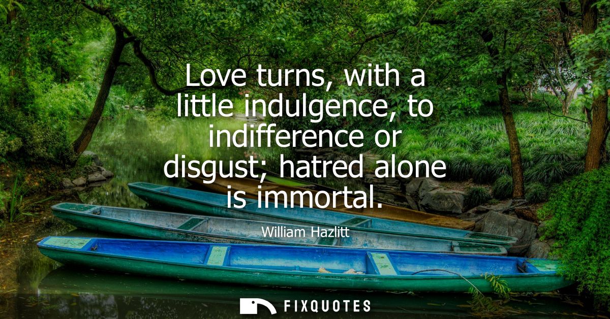 Love turns, with a little indulgence, to indifference or disgust hatred alone is immortal