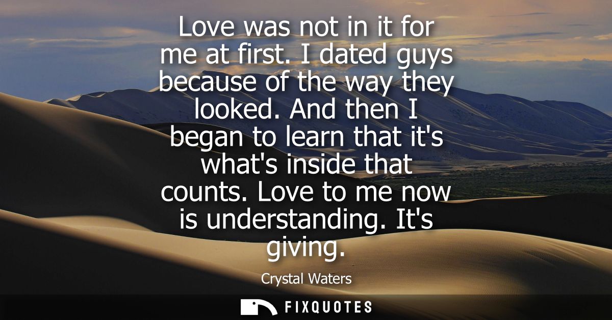 Love was not in it for me at first. I dated guys because of the way they looked. And then I began to learn that its what