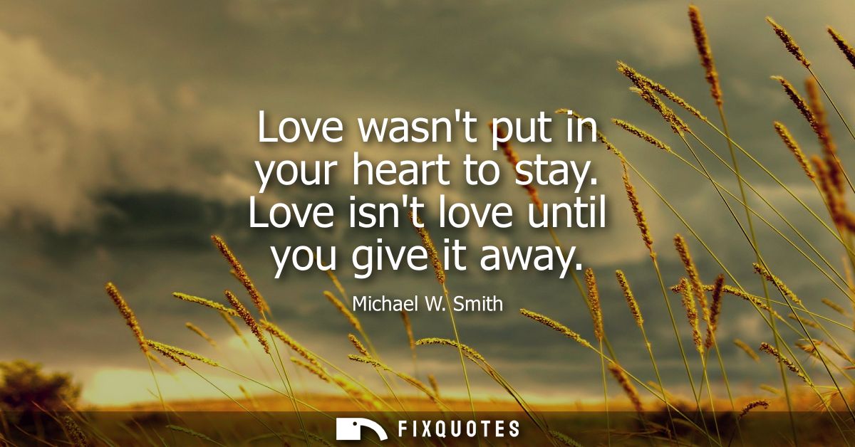 Love wasnt put in your heart to stay. Love isnt love until you give it away - Michael W. Smith