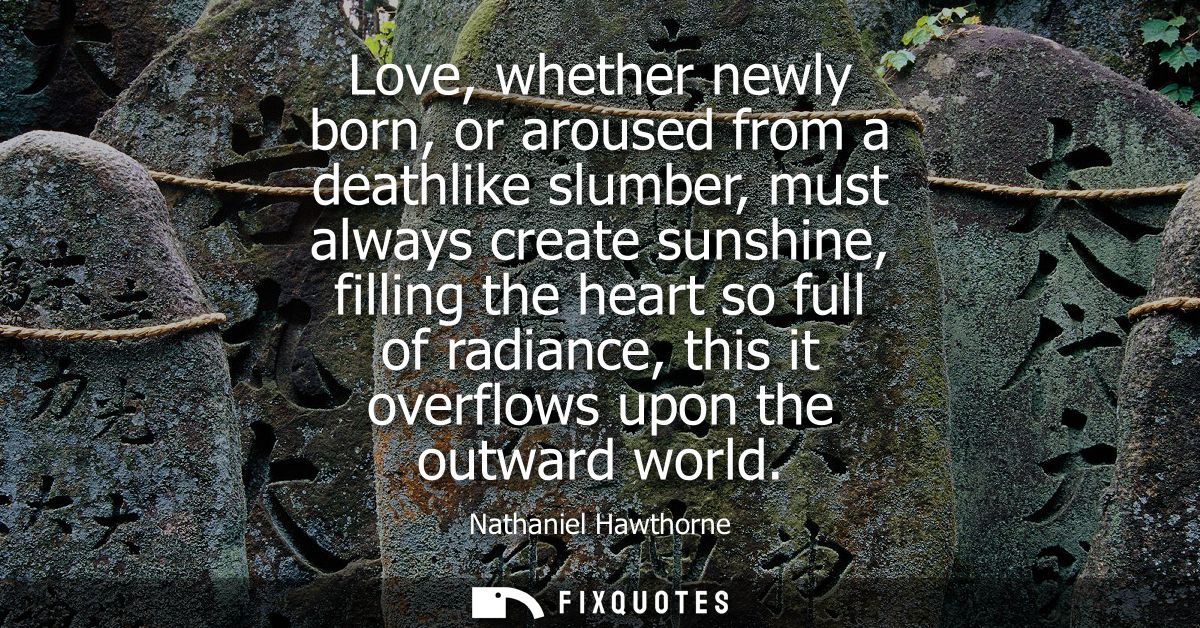 Love, whether newly born, or aroused from a deathlike slumber, must always create sunshine, filling the heart so full of