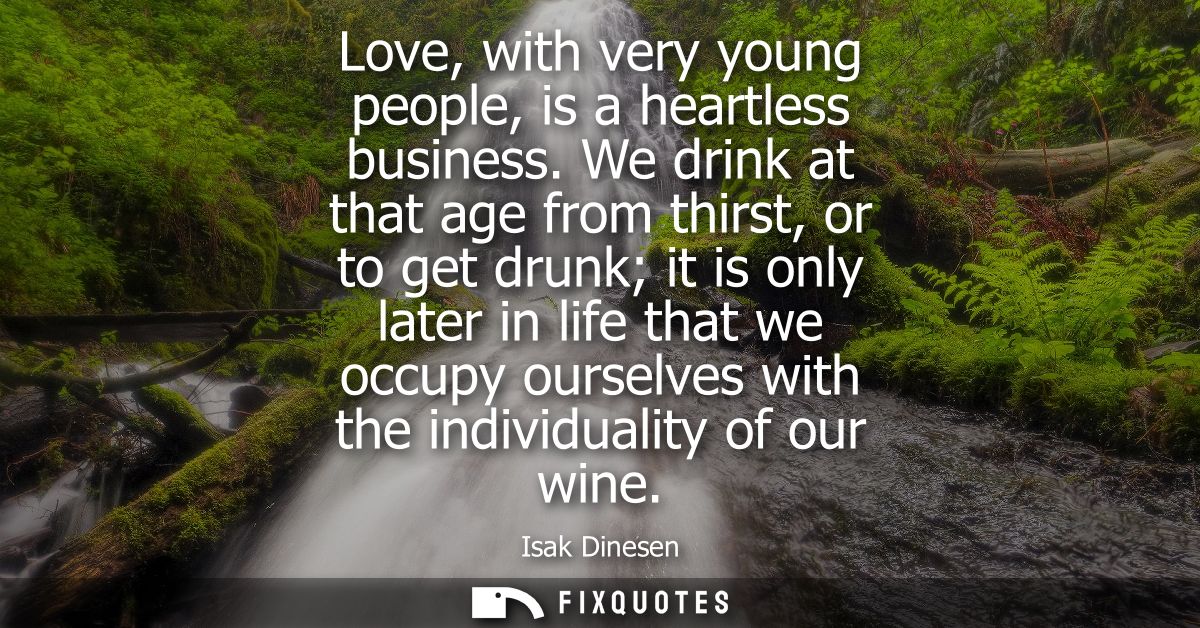Love, with very young people, is a heartless business. We drink at that age from thirst, or to get drunk it is only late