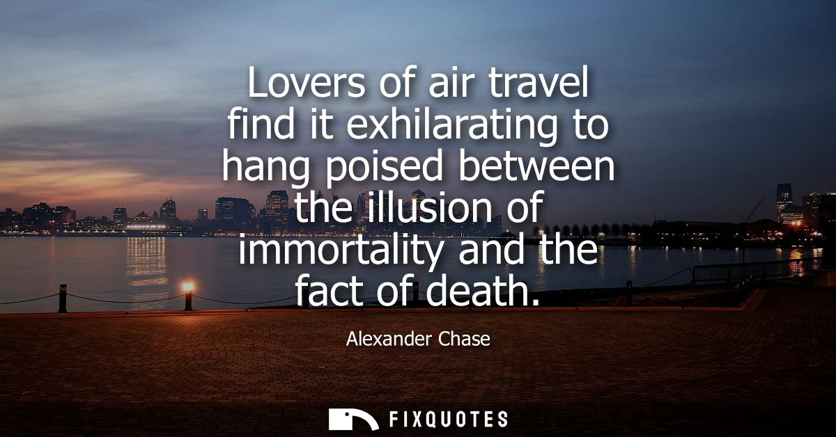 Lovers of air travel find it exhilarating to hang poised between the illusion of immortality and the fact of death