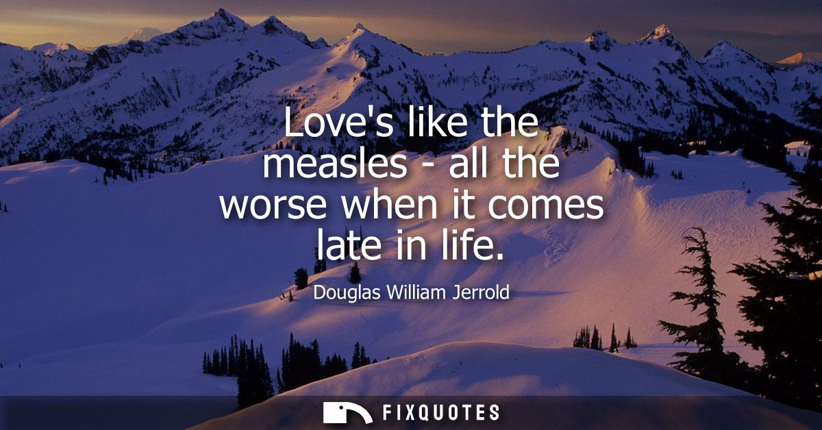 Loves like the measles - all the worse when it comes late in life