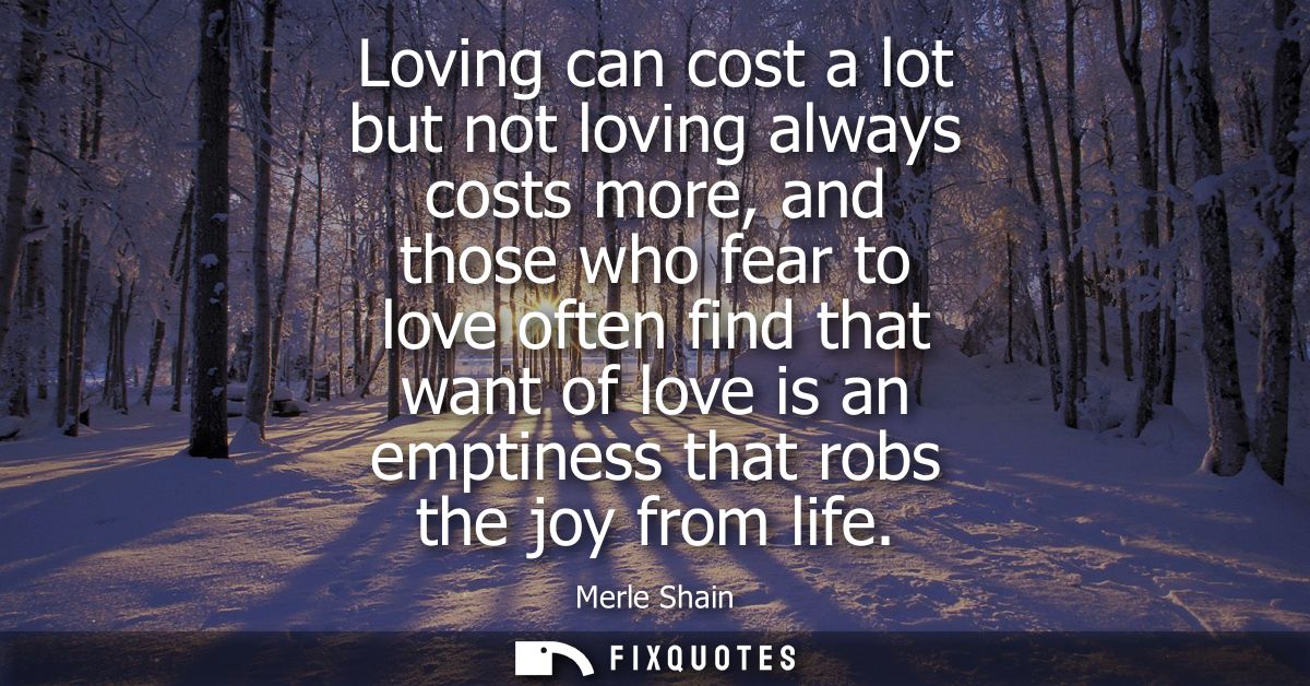 Loving can cost a lot but not loving always costs more, and those who fear to love often find that want of love is an em