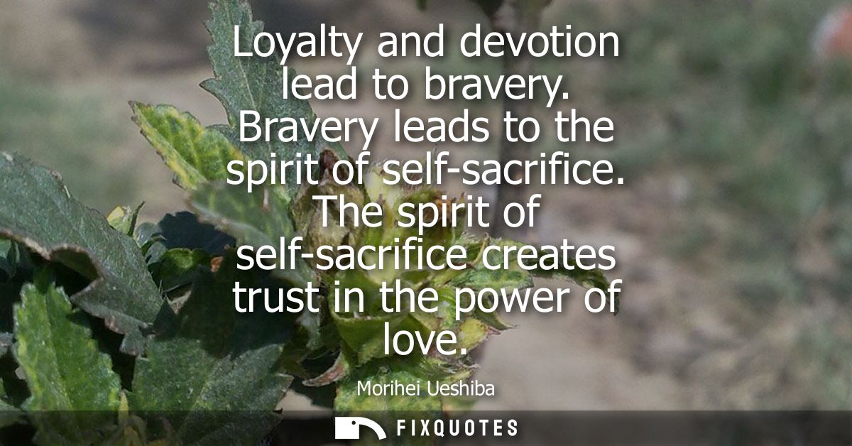 Loyalty and devotion lead to bravery. Bravery leads to the spirit of self-sacrifice. The spirit of self-sacrifice create