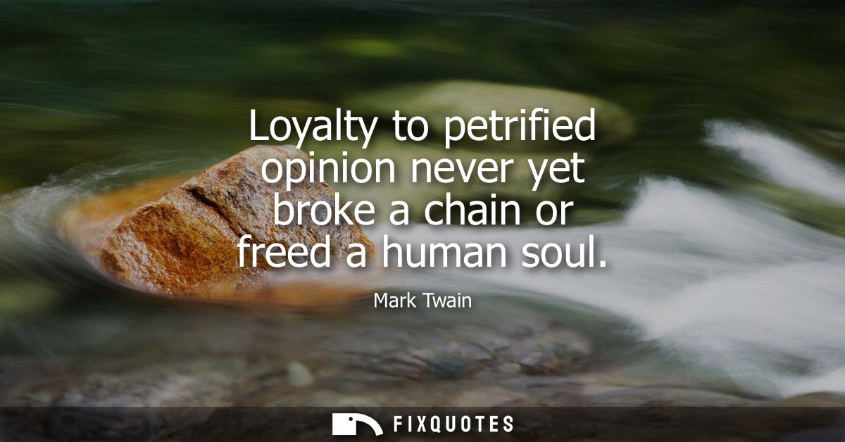 Loyalty to petrified opinion never yet broke a chain or freed a human soul
