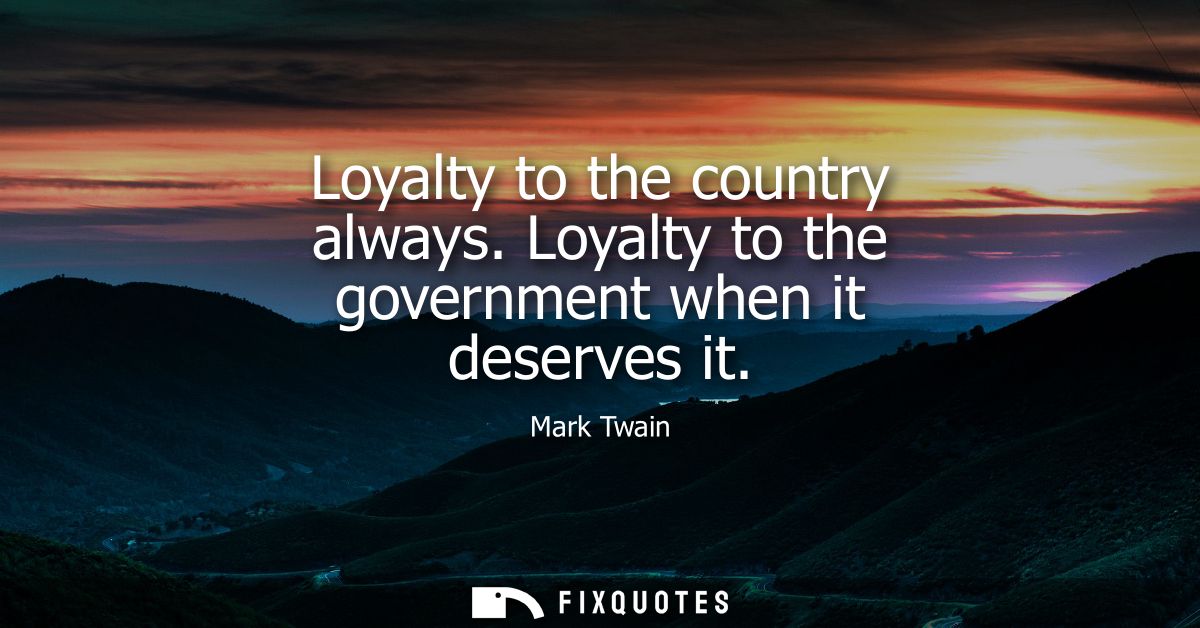 Loyalty to the country always. Loyalty to the government when it deserves it
