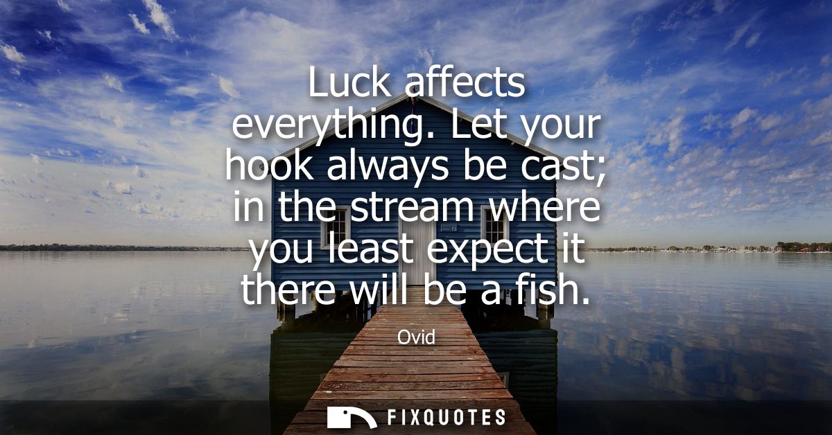 Luck affects everything. Let your hook always be cast in the stream where you least expect it there will be a fish