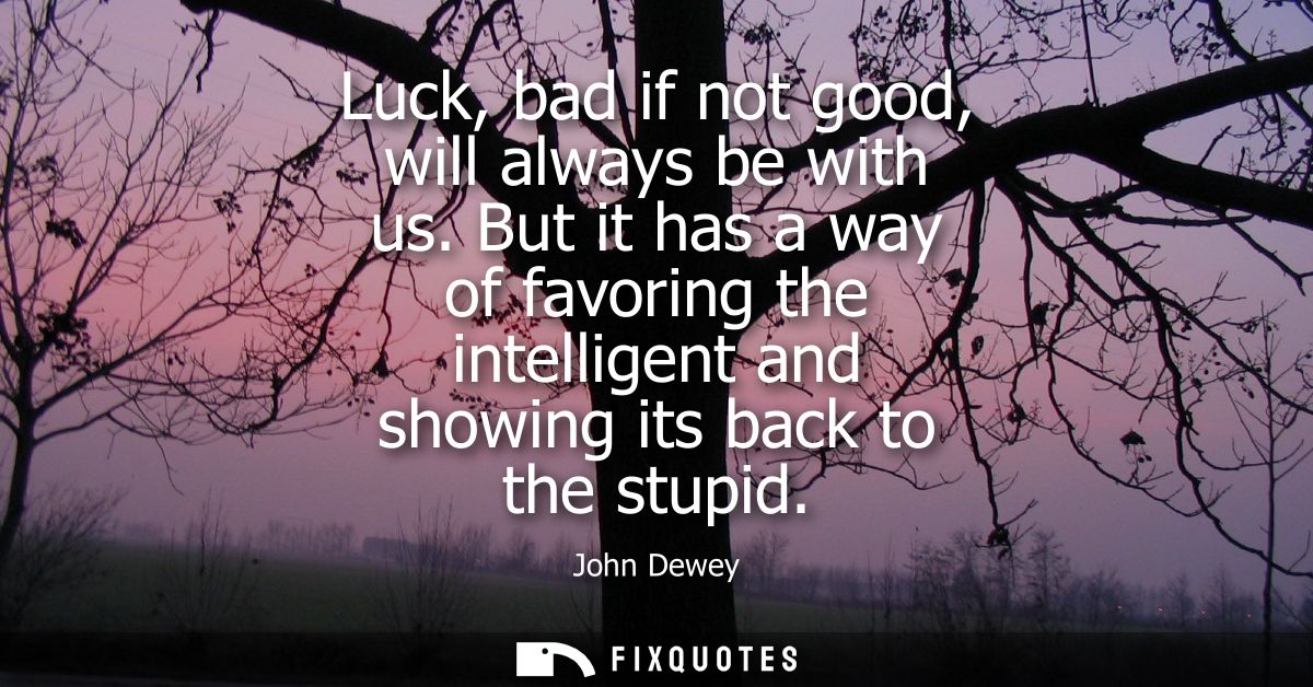 Luck, bad if not good, will always be with us. But it has a way of favoring the intelligent and showing its back to the 