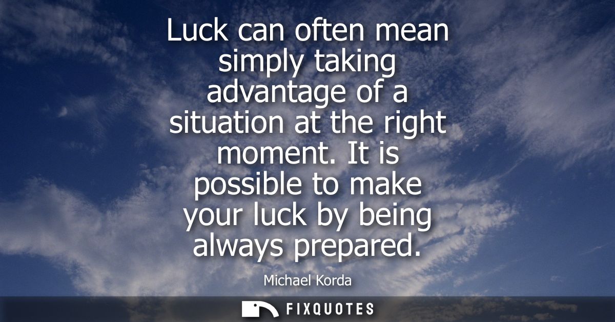 Luck can often mean simply taking advantage of a situation at the right moment. It is possible to make your luck by bein