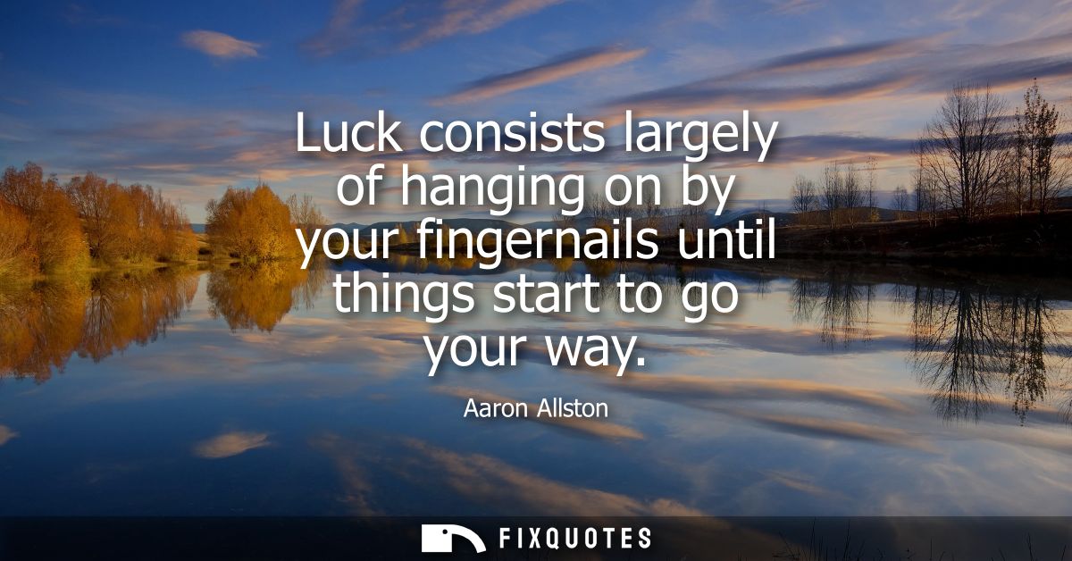 Luck consists largely of hanging on by your fingernails until things start to go your way