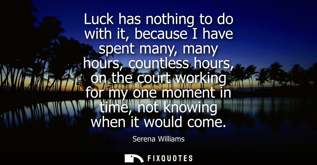 Luck has nothing to do with it, because I have spent many, many hours, countless hours, on the court working for my one 