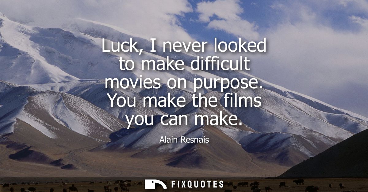 Luck, I never looked to make difficult movies on purpose. You make the films you can make