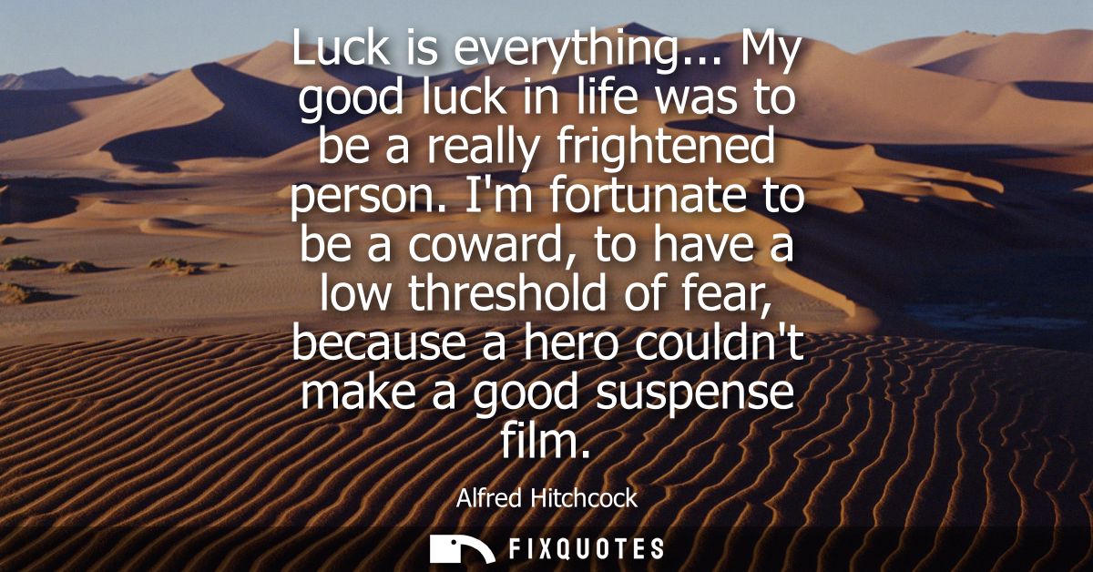 Luck is everything... My good luck in life was to be a really frightened person. Im fortunate to be a coward, to have a 
