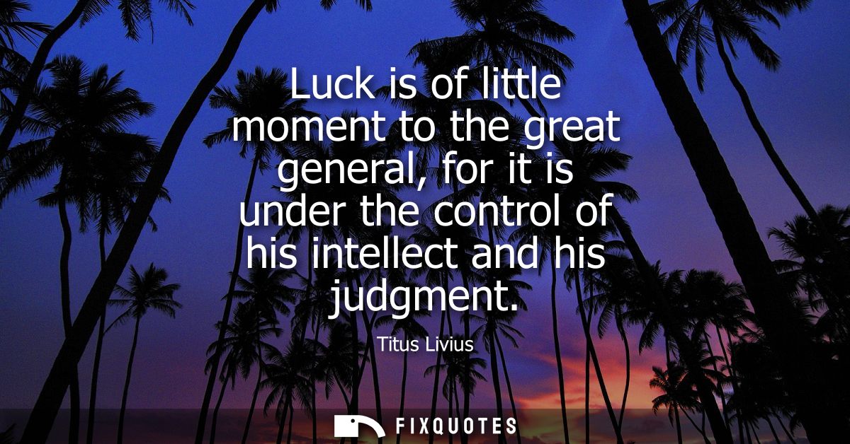 Luck is of little moment to the great general, for it is under the control of his intellect and his judgment