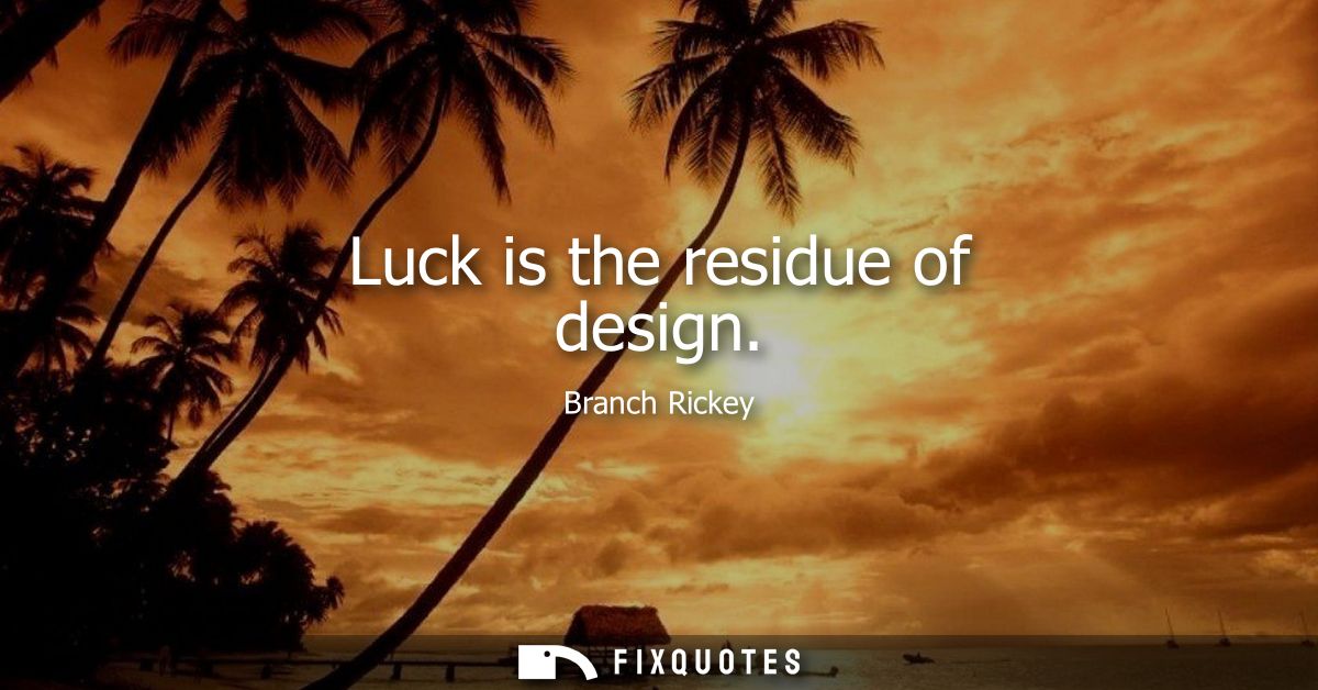 Luck is the residue of design - Branch Rickey