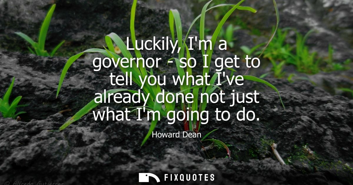 Luckily, Im a governor - so I get to tell you what Ive already done not just what Im going to do