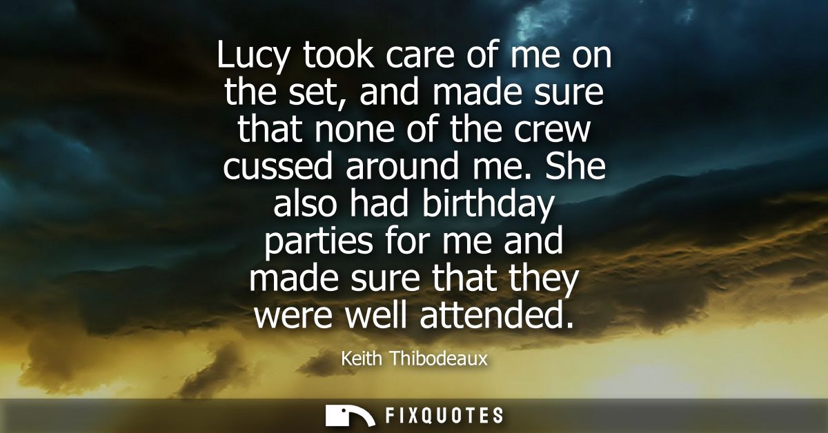 Lucy took care of me on the set, and made sure that none of the crew cussed around me. She also had birthday parties for