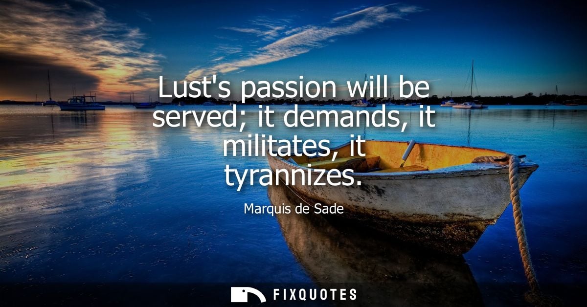 Lusts passion will be served it demands, it militates, it tyrannizes - Marquis de Sade