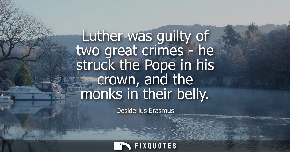 Luther was guilty of two great crimes - he struck the Pope in his crown, and the monks in their belly