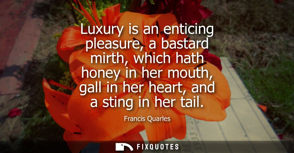 Luxury is an enticing pleasure, a bastard mirth, which hath honey in her mouth, gall in her heart, and a sting in her ta