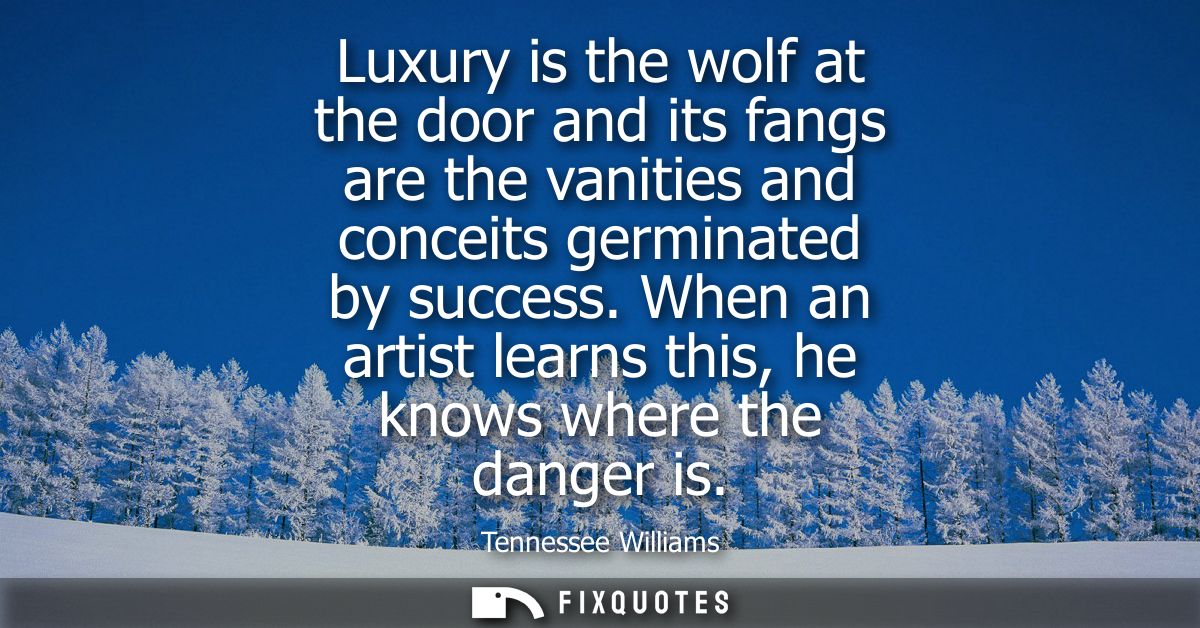 Luxury is the wolf at the door and its fangs are the vanities and conceits germinated by success. When an artist learns 