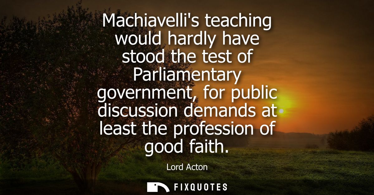 Machiavellis teaching would hardly have stood the test of Parliamentary government, for public discussion demands at lea