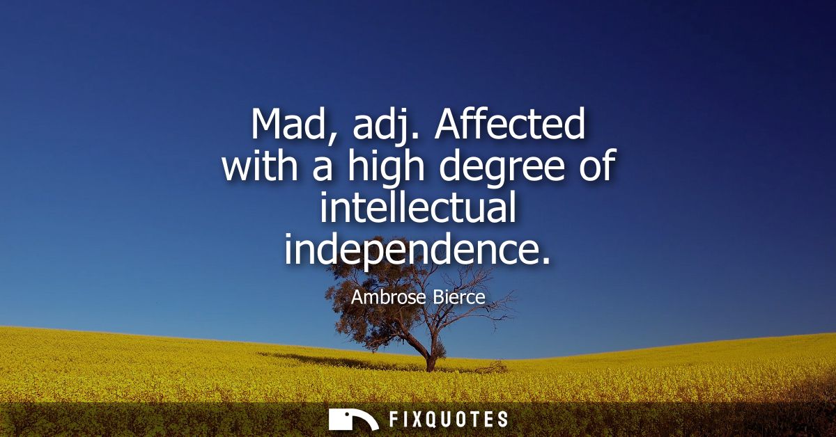 Mad, adj. Affected with a high degree of intellectual independence - Ambrose Bierce