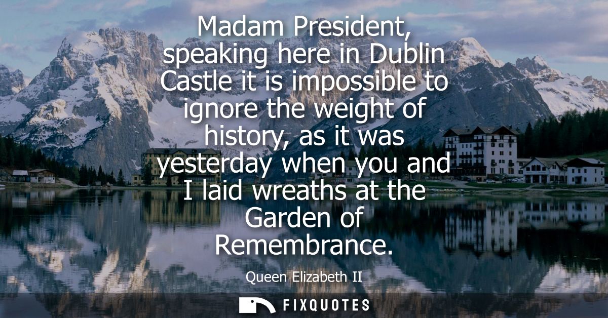 Madam President, speaking here in Dublin Castle it is impossible to ignore the weight of history, as it was yesterday wh