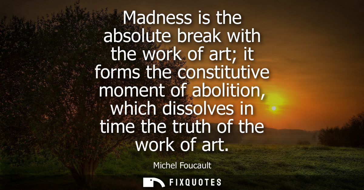 Madness is the absolute break with the work of art it forms the constitutive moment of abolition, which dissolves in tim