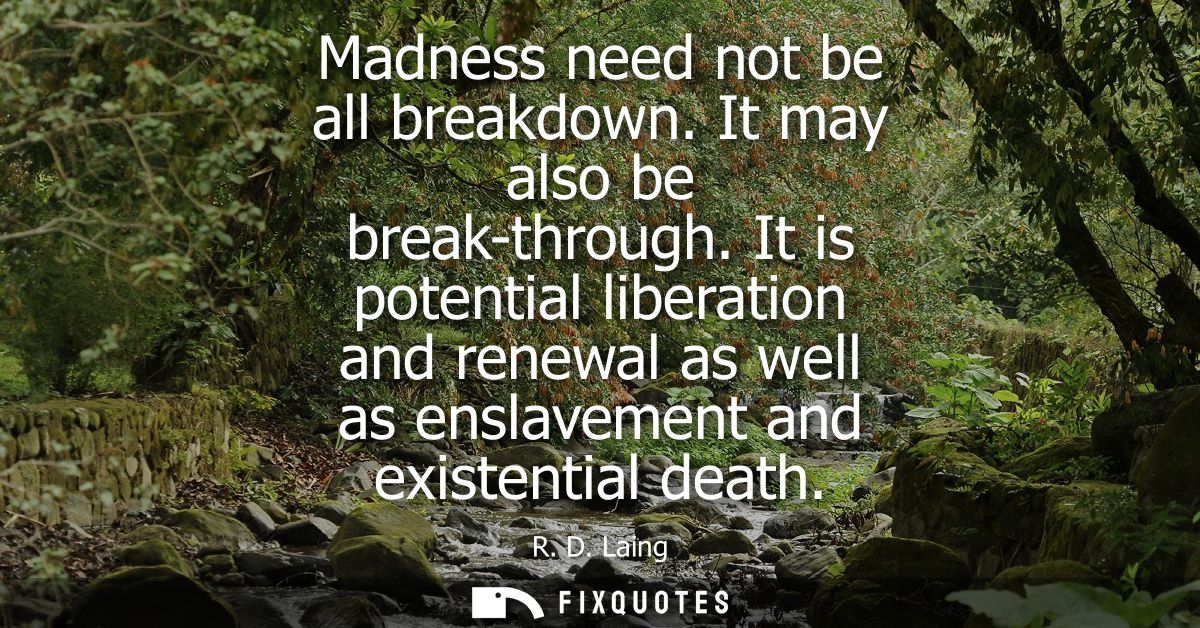 Madness need not be all breakdown. It may also be break-through. It is potential liberation and renewal as well as ensla