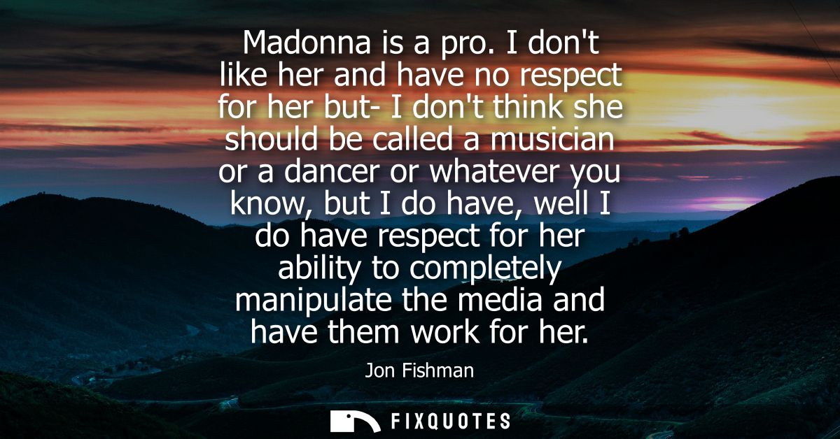 Madonna is a pro. I dont like her and have no respect for her but- I dont think she should be called a musician or a dan