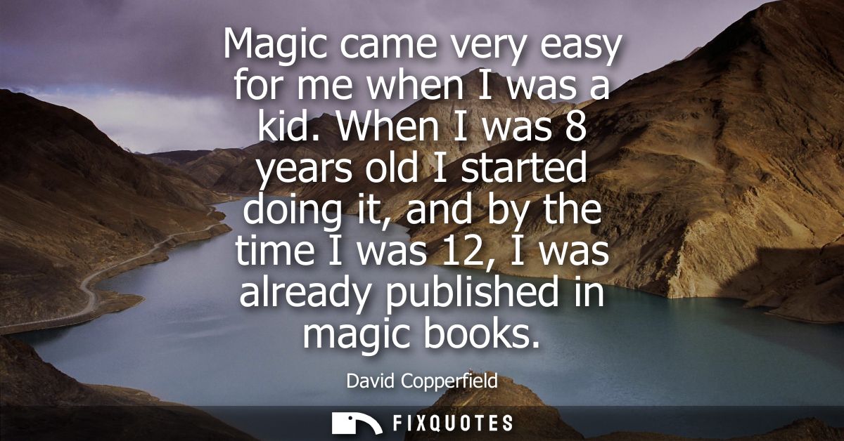 Magic came very easy for me when I was a kid. When I was 8 years old I started doing it, and by the time I was 12, I was