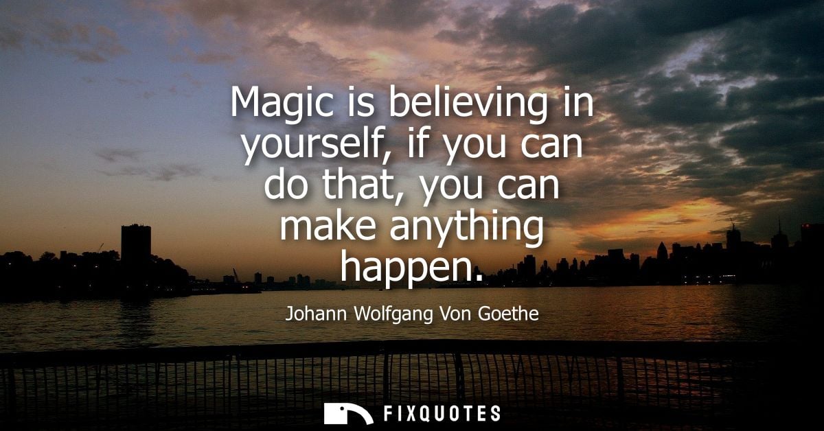 Magic is believing in yourself, if you can do that, you can make anything happen