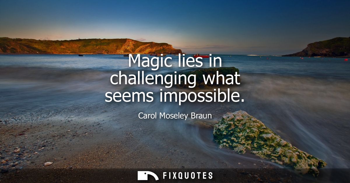 Magic lies in challenging what seems impossible