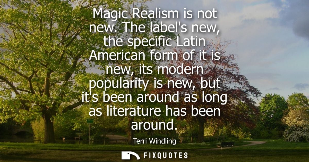 Magic Realism is not new. The labels new, the specific Latin American form of it is new, its modern popularity is new, b