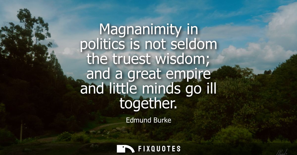 Magnanimity in politics is not seldom the truest wisdom and a great empire and little minds go ill together