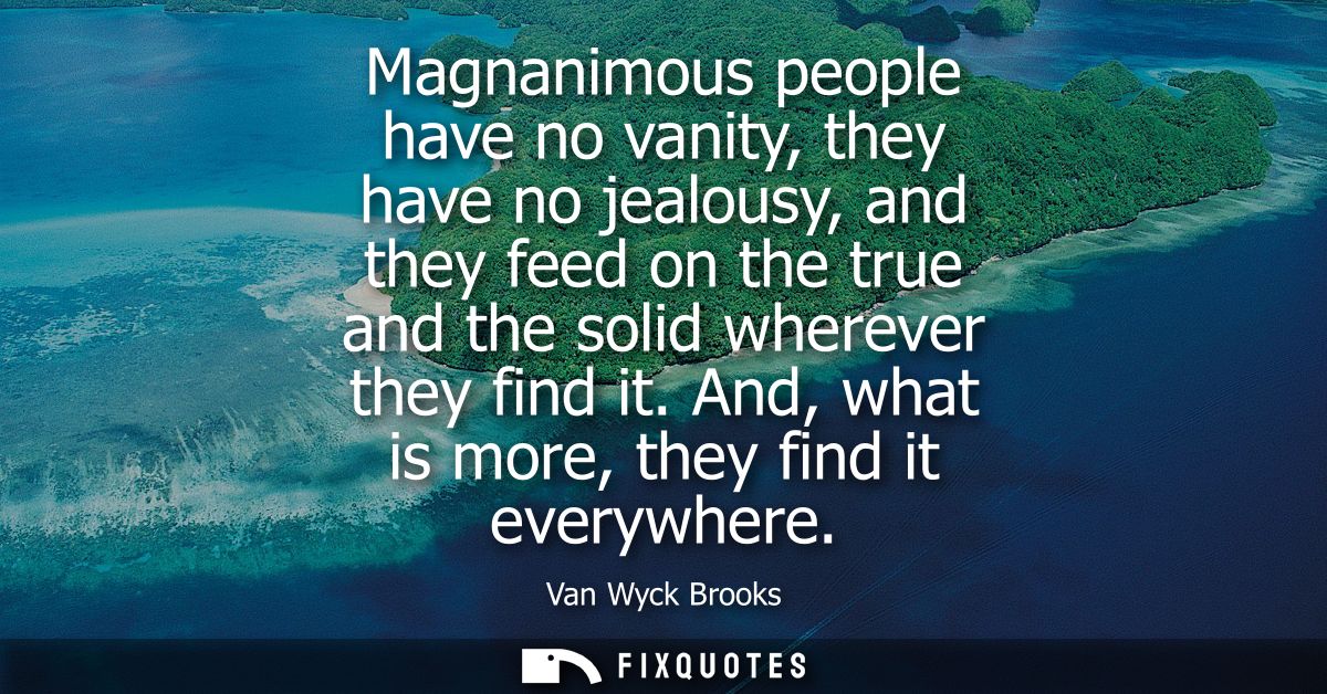 Magnanimous people have no vanity, they have no jealousy, and they feed on the true and the solid wherever they find it.